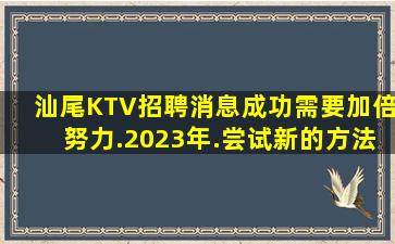 汕尾KTV招聘消息成功需要加倍努力.2023年.尝试新的方法